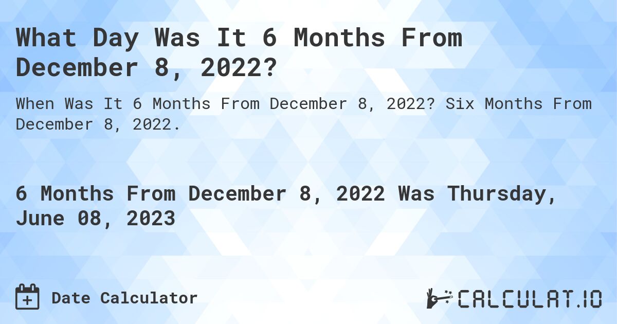 What Day Was It 6 Months From December 8, 2022?. Six Months From December 8, 2022.