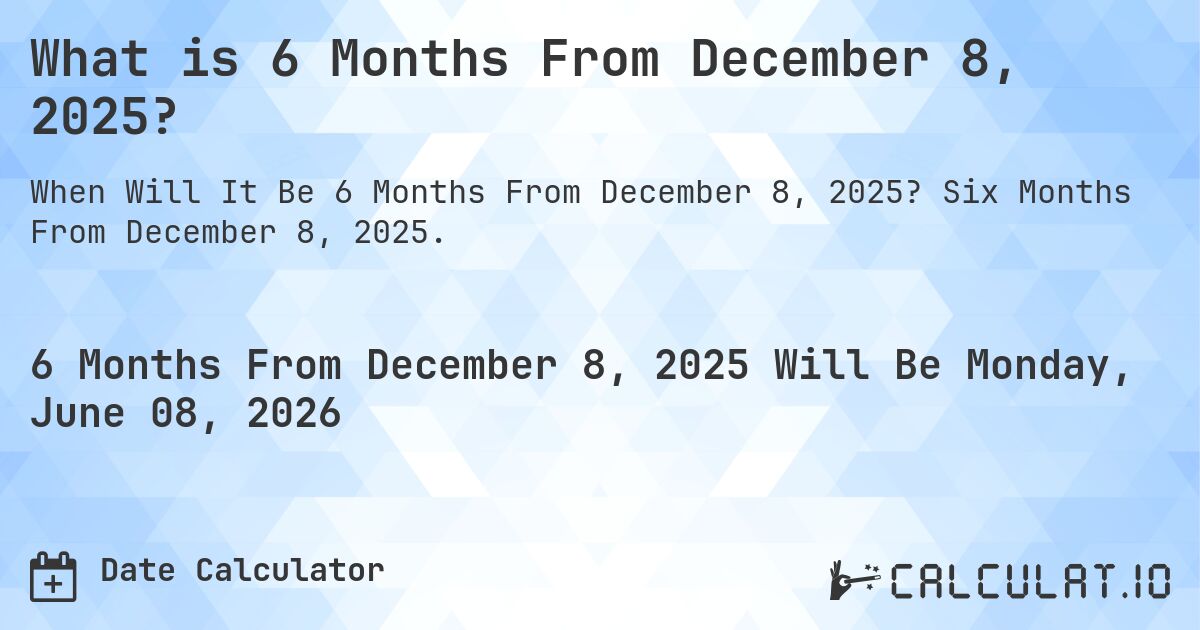 What is 6 Months From December 8, 2025?. Six Months From December 8, 2025.