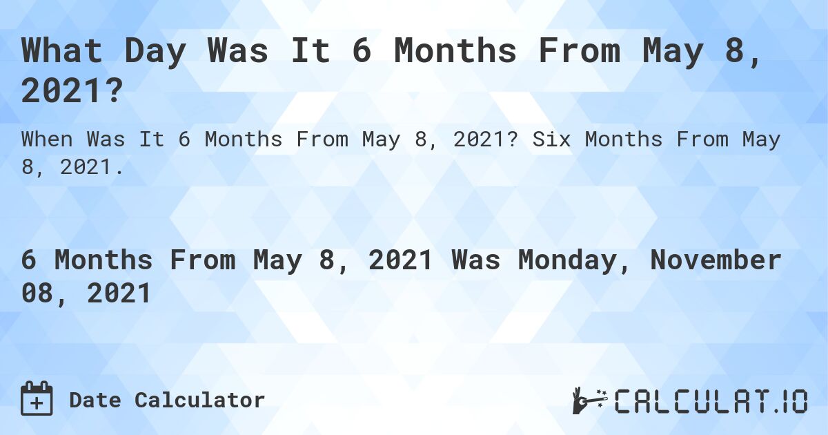 What Day Was It 6 Months From May 8, 2021?. Six Months From May 8, 2021.