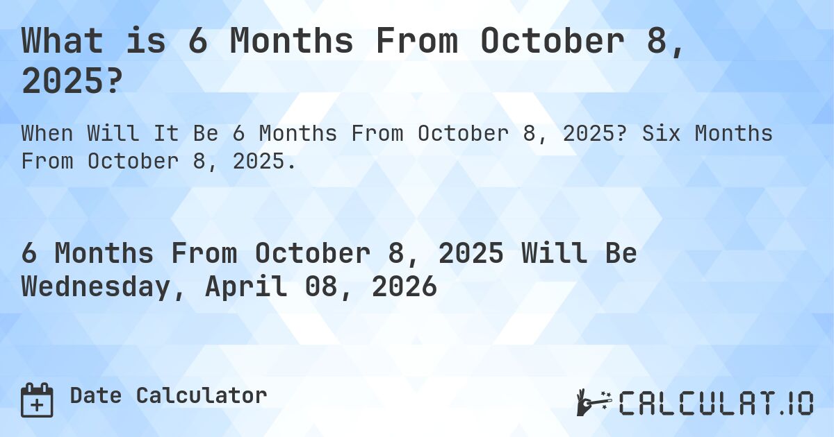 What is 6 Months From October 8, 2025?. Six Months From October 8, 2025.