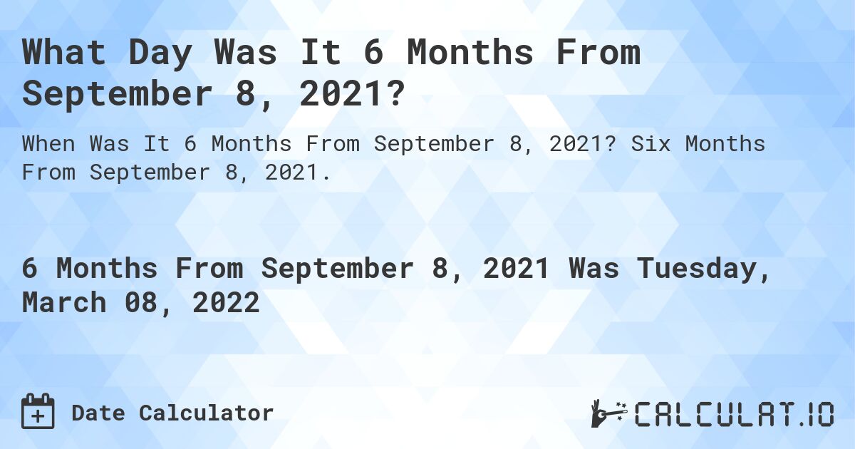 What Day Was It 6 Months From September 8, 2021?. Six Months From September 8, 2021.