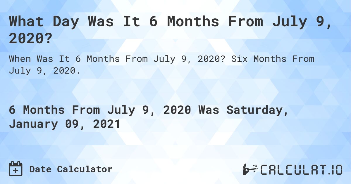 What Day Was It 6 Months From July 9, 2020?. Six Months From July 9, 2020.