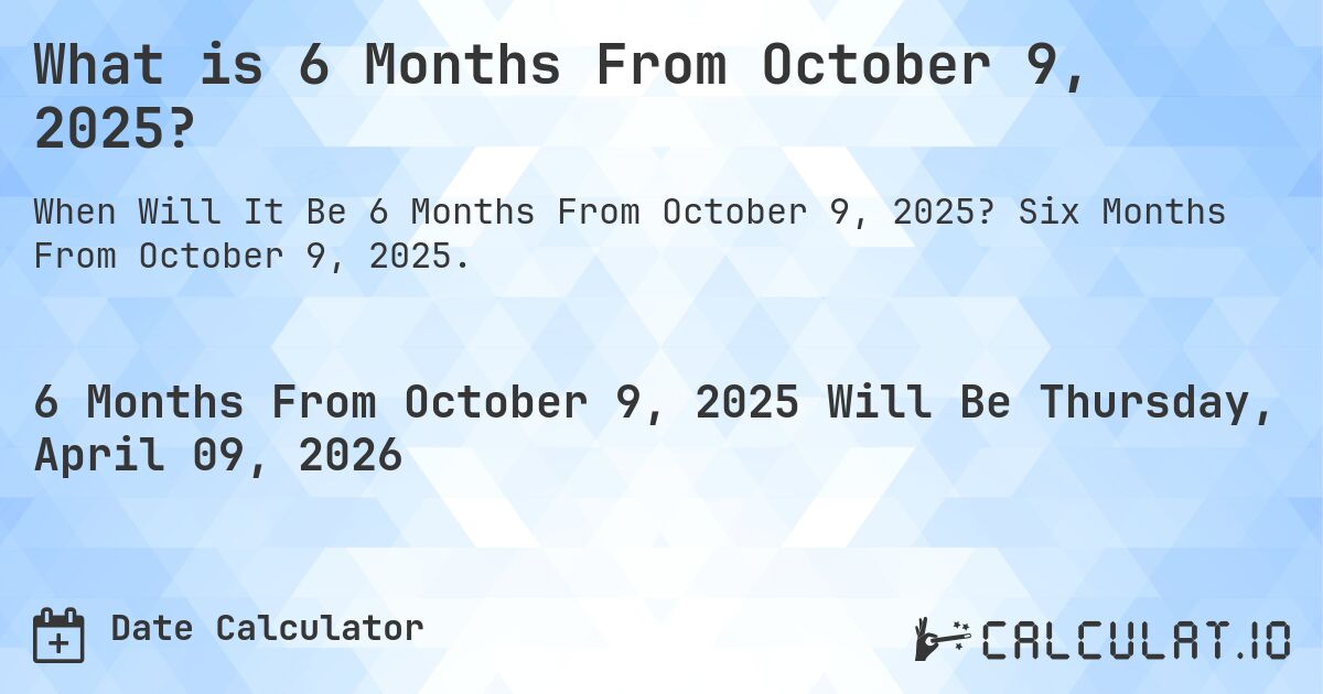 What is 6 Months From October 9, 2025?. Six Months From October 9, 2025.