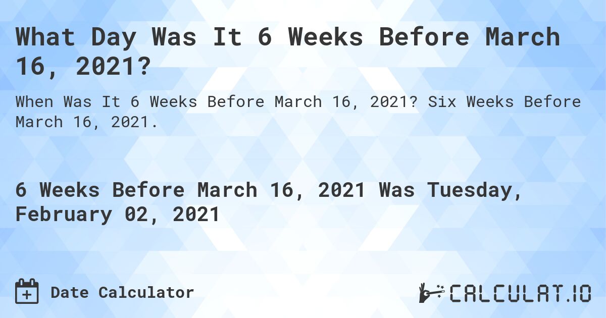 What Day Was It 6 Weeks Before March 16, 2021?. Six Weeks Before March 16, 2021.