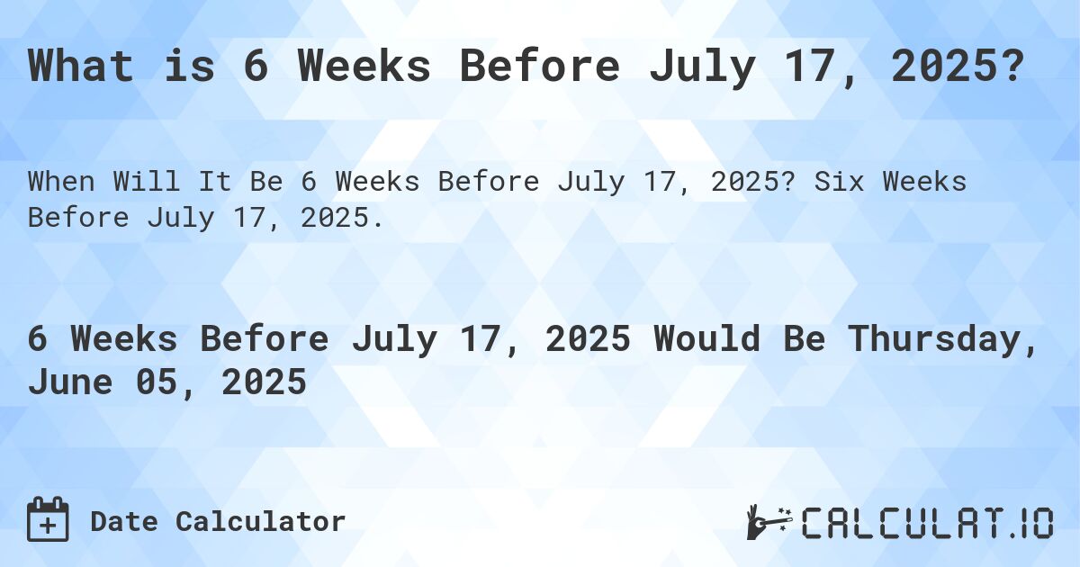 What is 6 Weeks Before July 17, 2025?. Six Weeks Before July 17, 2025.