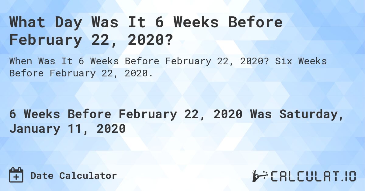 What Day Was It 6 Weeks Before February 22, 2020?. Six Weeks Before February 22, 2020.