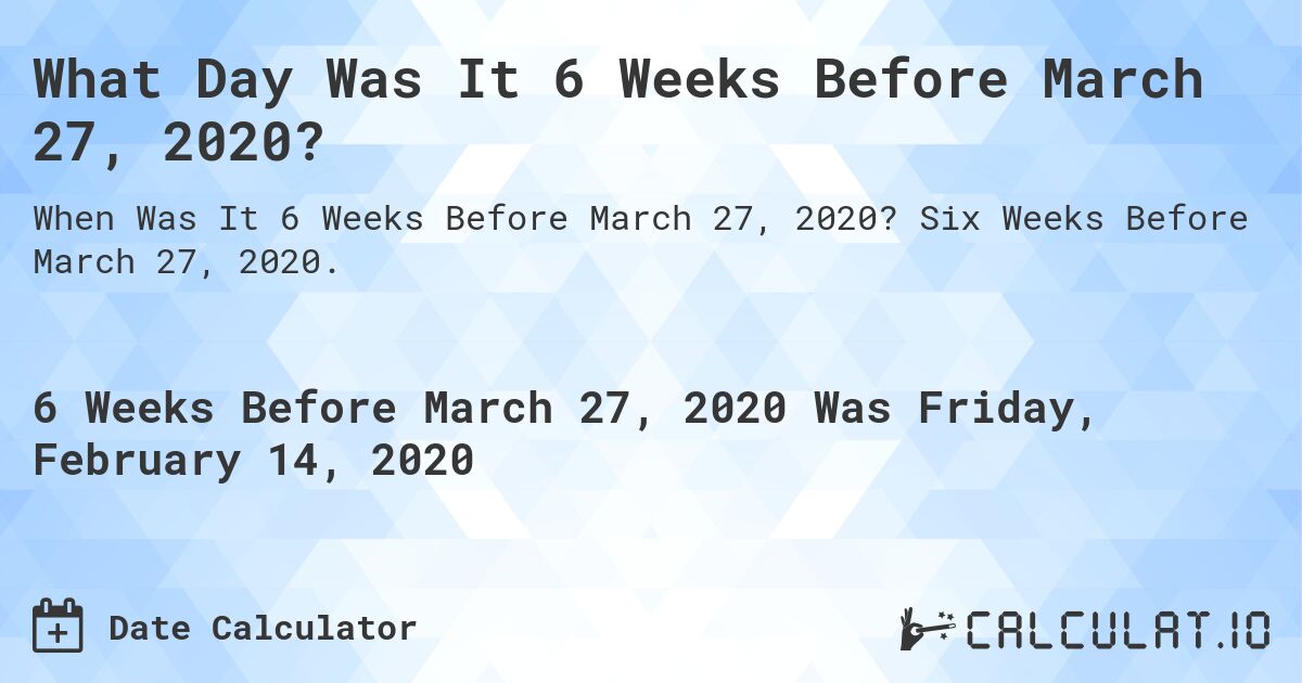 What Day Was It 6 Weeks Before March 27, 2020?. Six Weeks Before March 27, 2020.