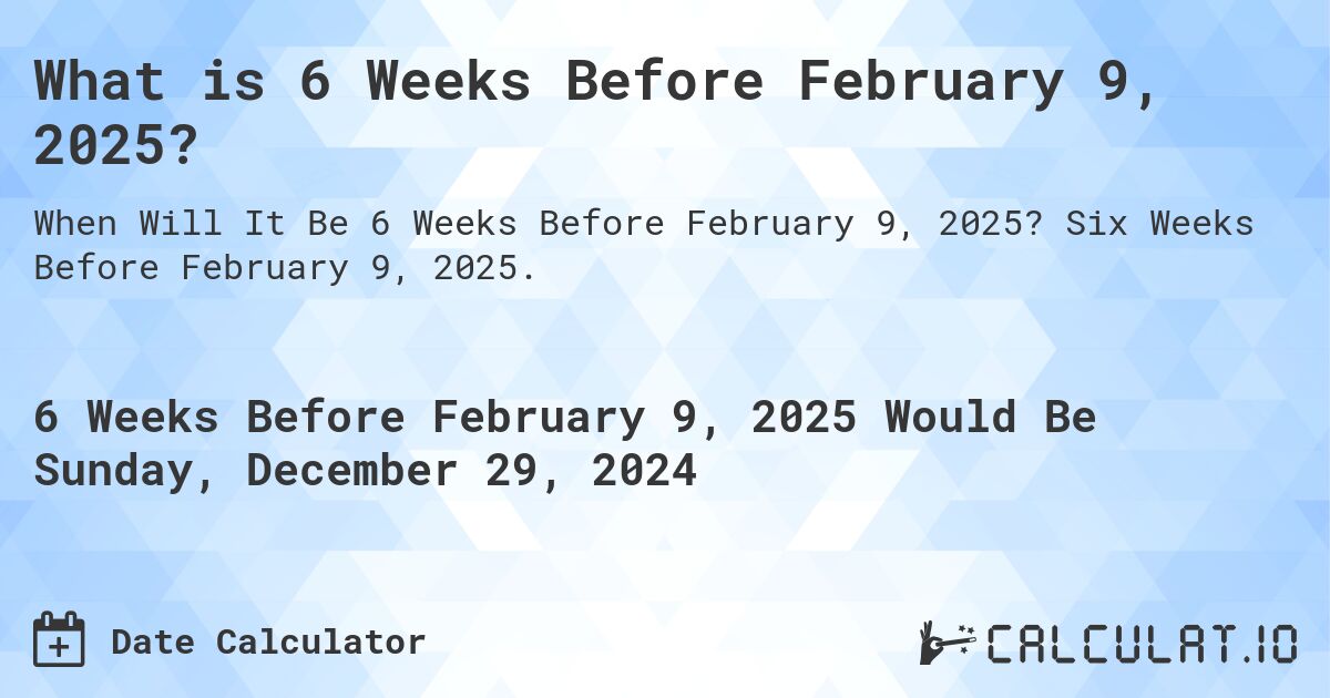 What is 6 Weeks Before February 9, 2025?. Six Weeks Before February 9, 2025.