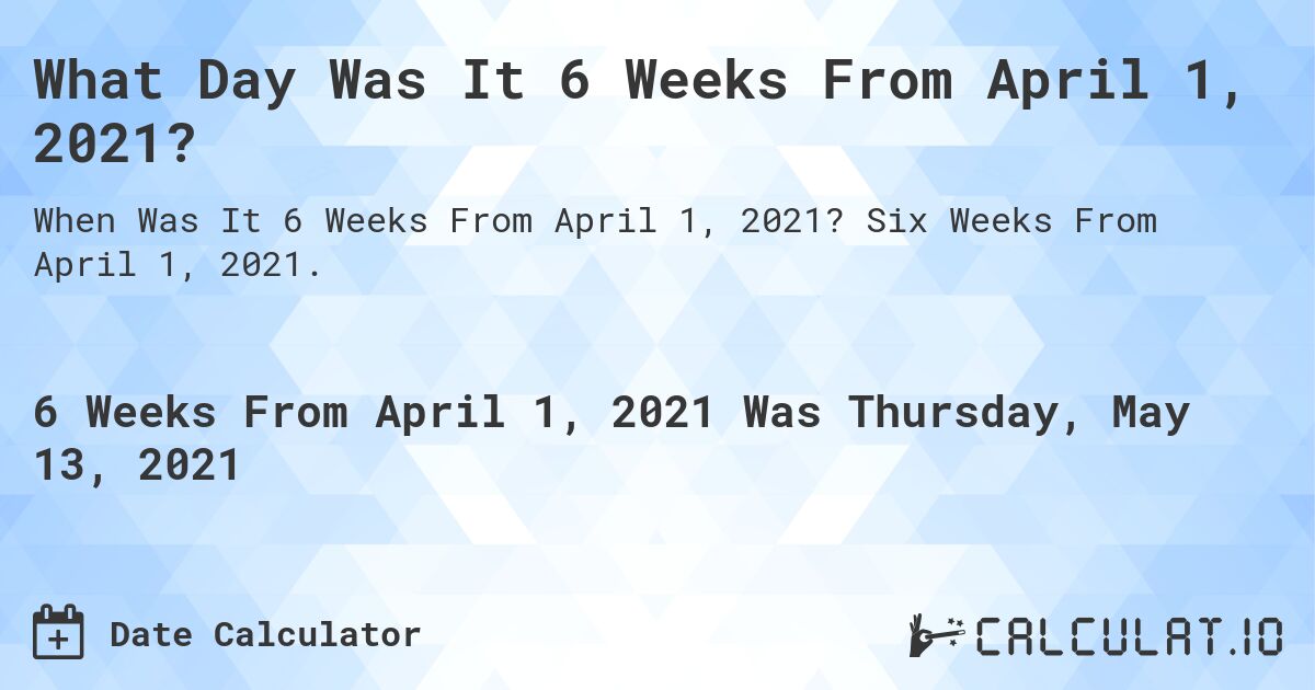 What Day Was It 6 Weeks From April 1, 2021?. Six Weeks From April 1, 2021.