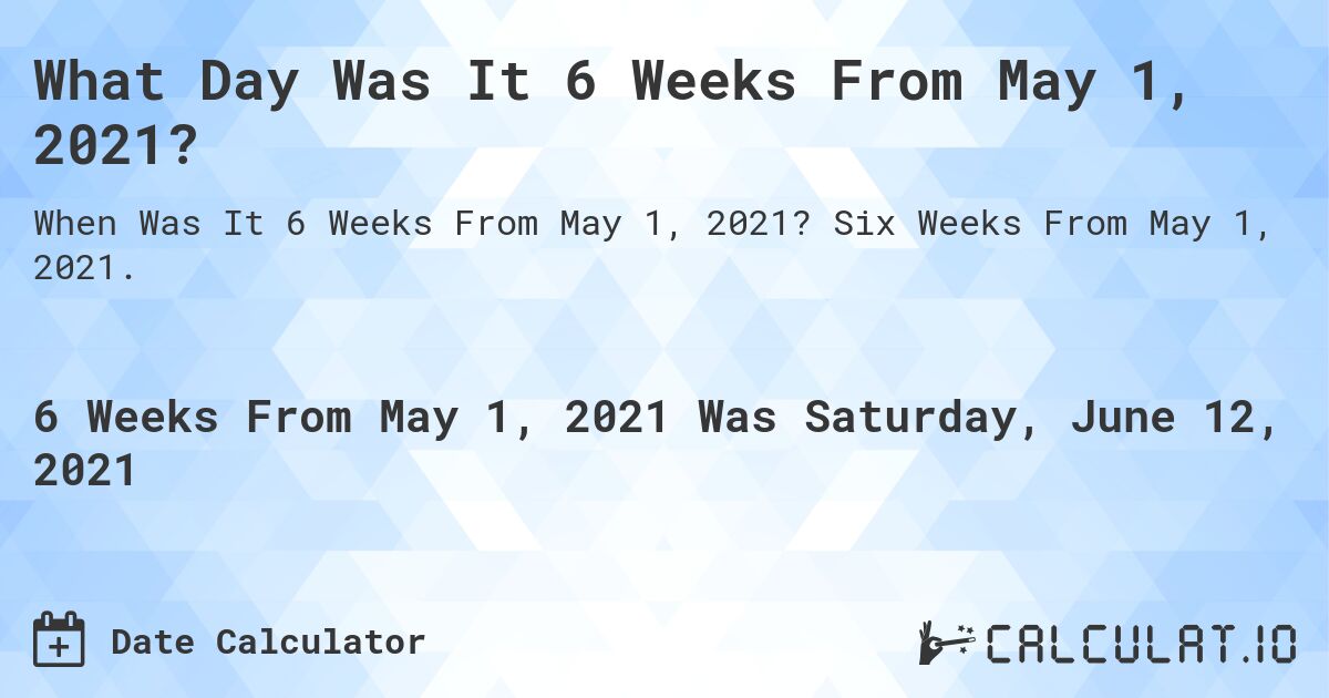 What Day Was It 6 Weeks From May 1, 2021?. Six Weeks From May 1, 2021.
