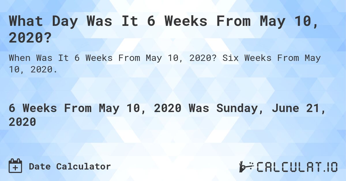 What Day Was It 6 Weeks From May 10, 2020?. Six Weeks From May 10, 2020.