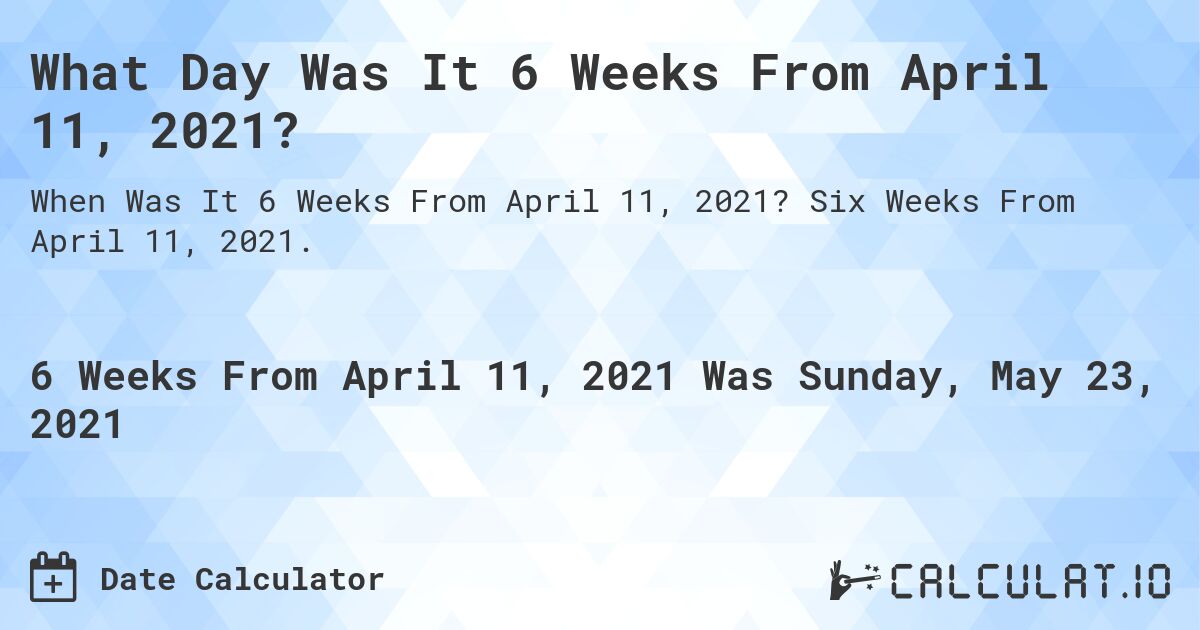What Day Was It 6 Weeks From April 11, 2021?. Six Weeks From April 11, 2021.
