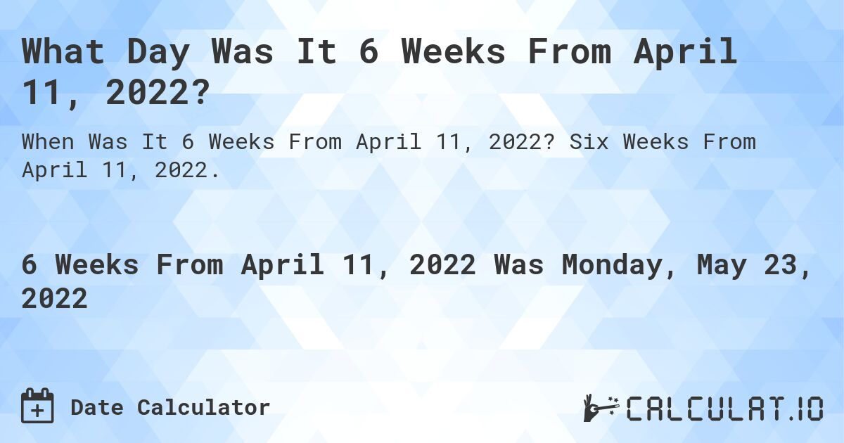 What Day Was It 6 Weeks From April 11, 2022?. Six Weeks From April 11, 2022.