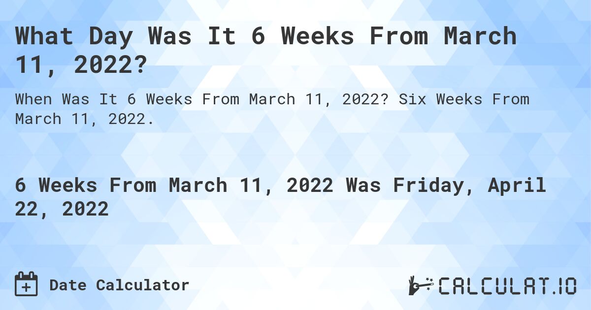 What Day Was It 6 Weeks From March 11, 2022?. Six Weeks From March 11, 2022.