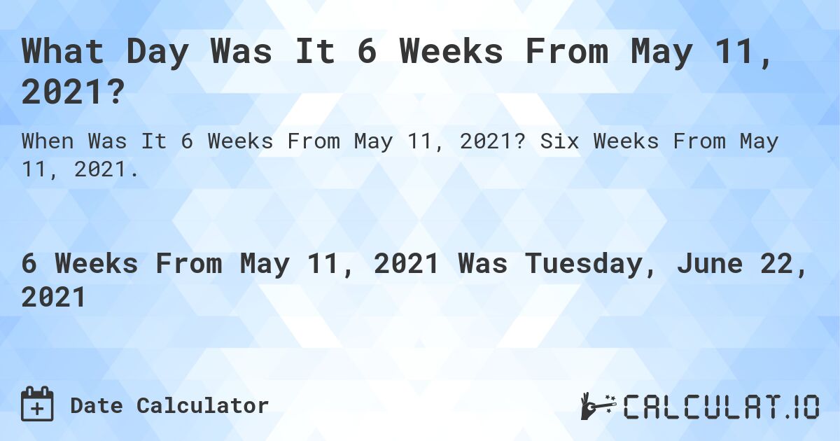 What Day Was It 6 Weeks From May 11, 2021?. Six Weeks From May 11, 2021.