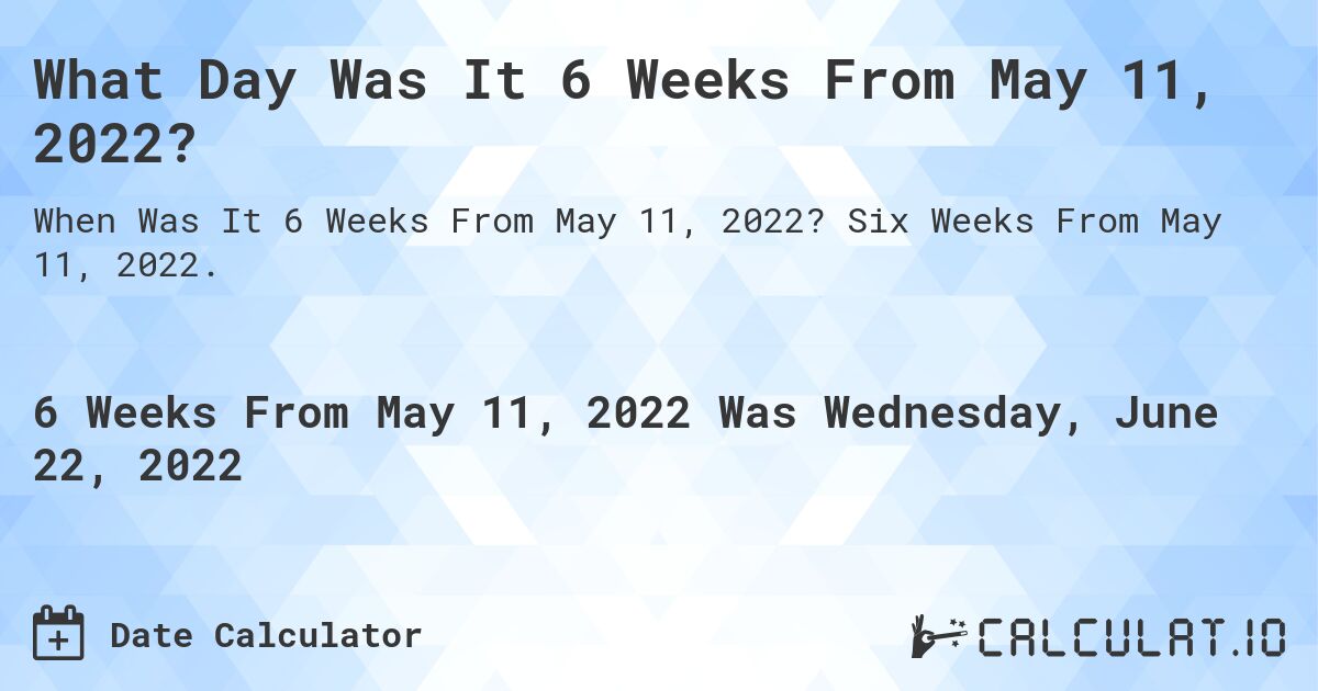 What Day Was It 6 Weeks From May 11, 2022?. Six Weeks From May 11, 2022.
