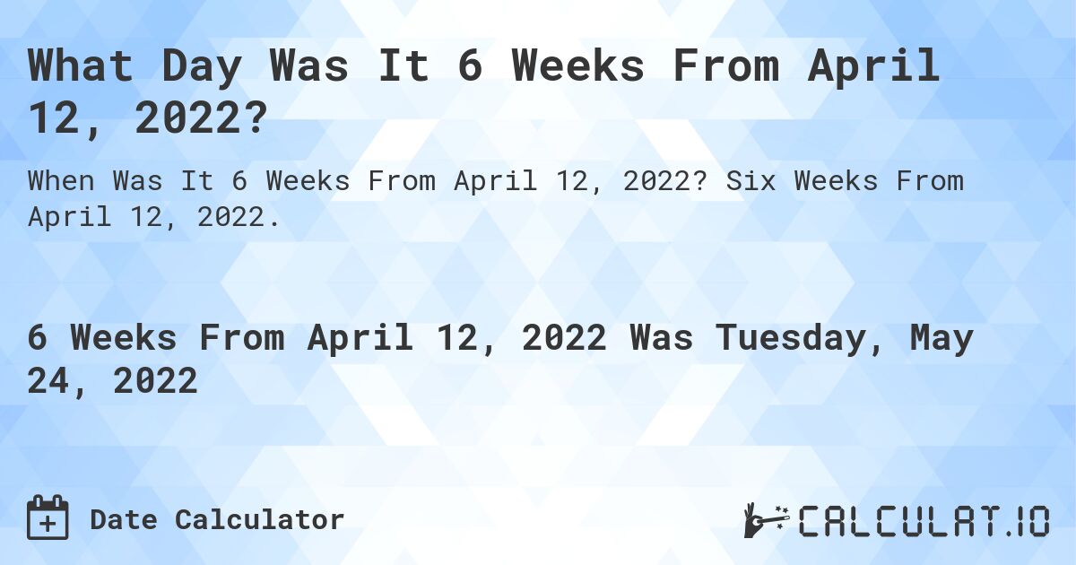 What Day Was It 6 Weeks From April 12, 2022?. Six Weeks From April 12, 2022.