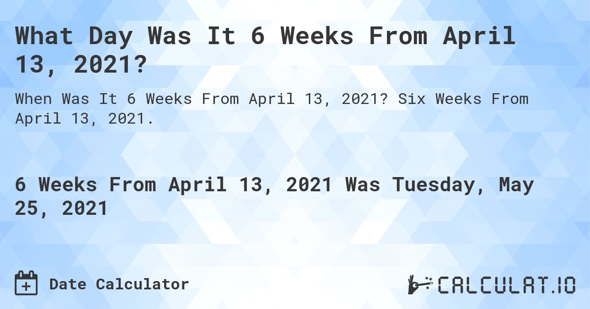 What Day Was It 6 Weeks From April 13, 2021?. Six Weeks From April 13, 2021.