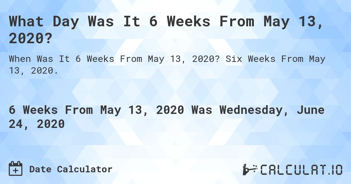 What Day Was It 6 Weeks From May 13, 2020?. Six Weeks From May 13, 2020.