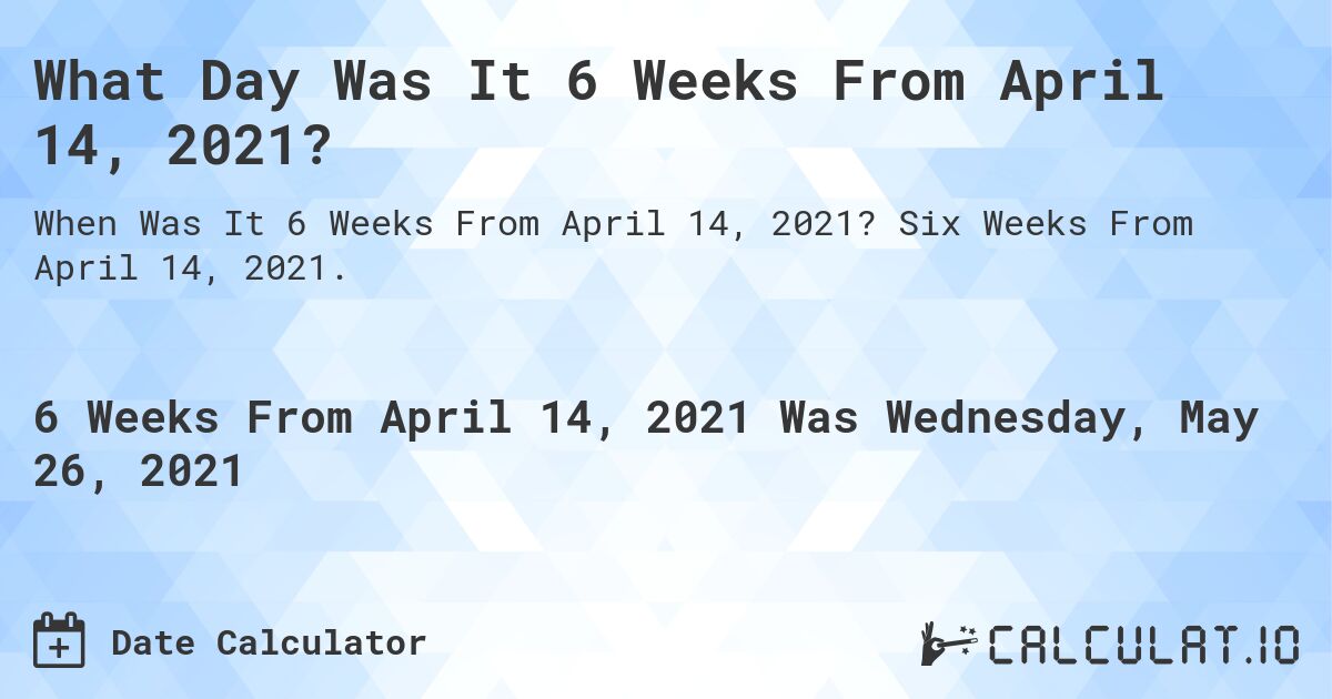 What Day Was It 6 Weeks From April 14, 2021?. Six Weeks From April 14, 2021.
