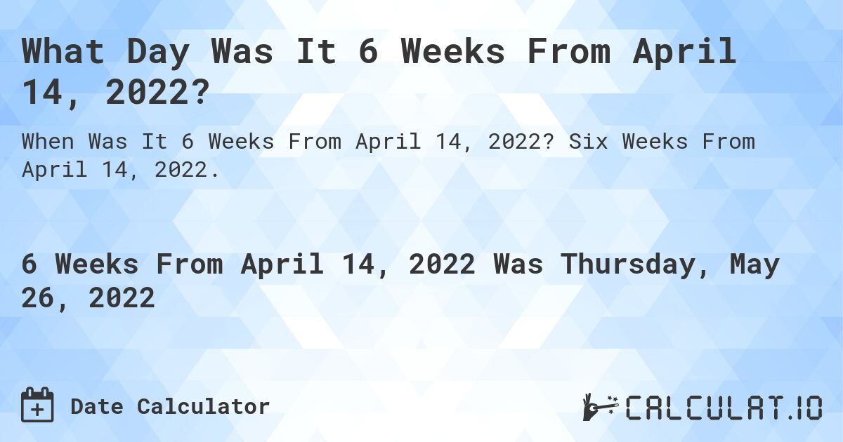 What Day Was It 6 Weeks From April 14, 2022?. Six Weeks From April 14, 2022.