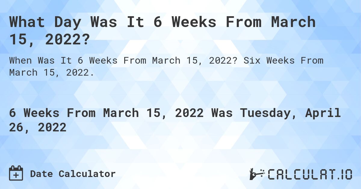 What Day Was It 6 Weeks From March 15, 2022?. Six Weeks From March 15, 2022.