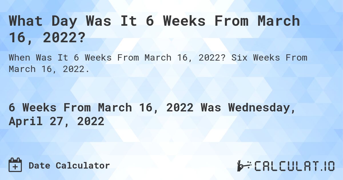 What Day Was It 6 Weeks From March 16, 2022?. Six Weeks From March 16, 2022.