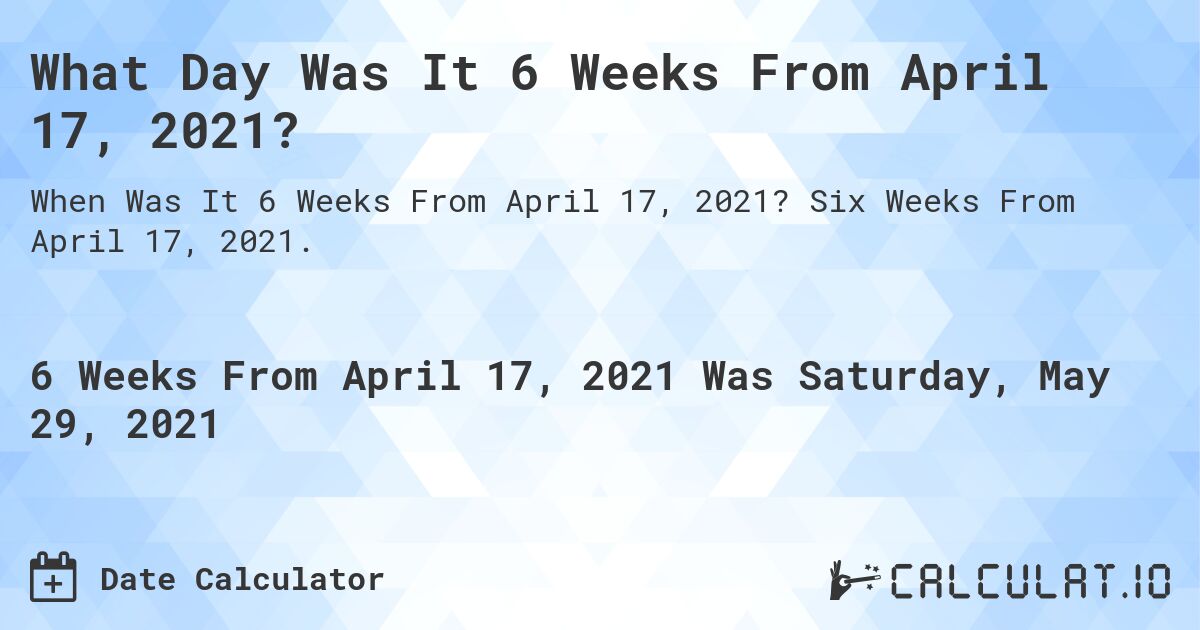 What Day Was It 6 Weeks From April 17, 2021?. Six Weeks From April 17, 2021.