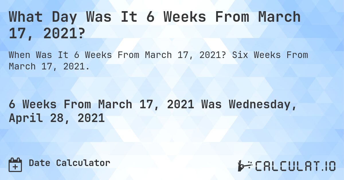 What Day Was It 6 Weeks From March 17, 2021?. Six Weeks From March 17, 2021.