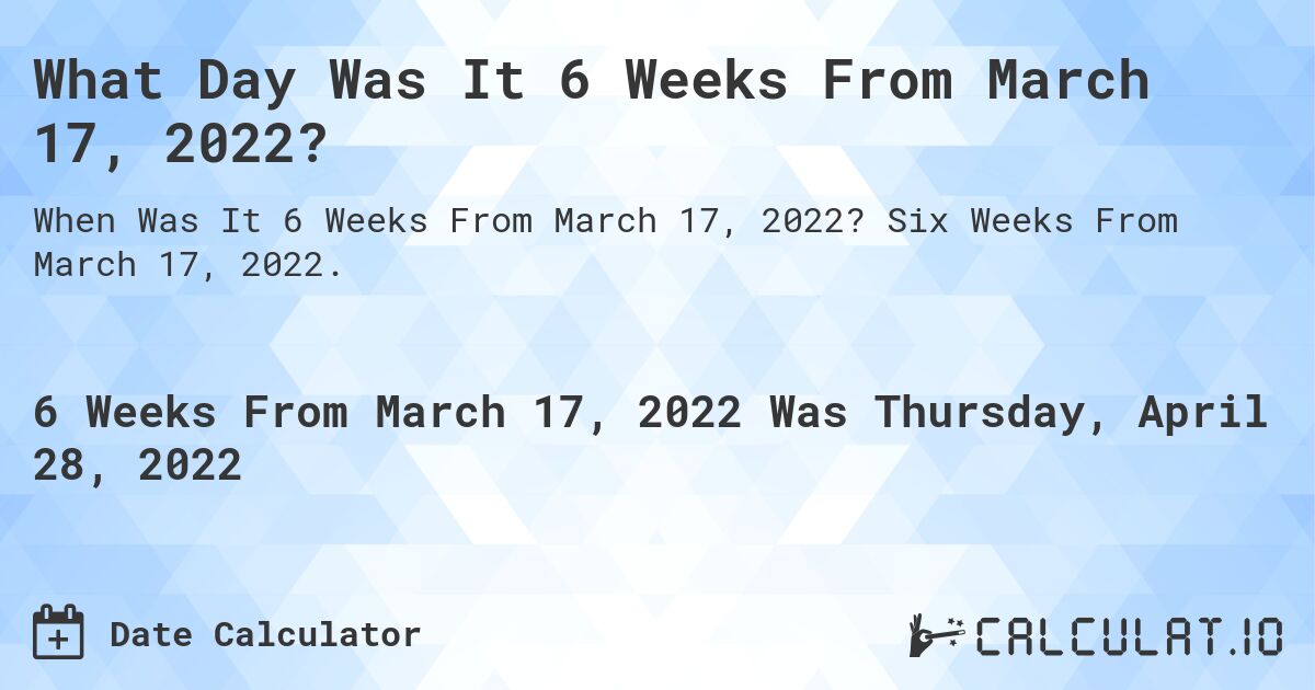 What Day Was It 6 Weeks From March 17, 2022?. Six Weeks From March 17, 2022.