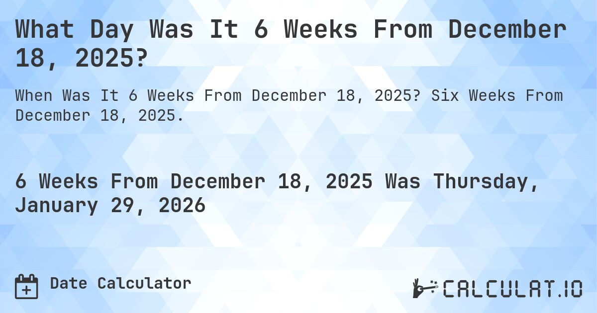 What Day Was It 6 Weeks From December 18, 2025?. Six Weeks From December 18, 2025.