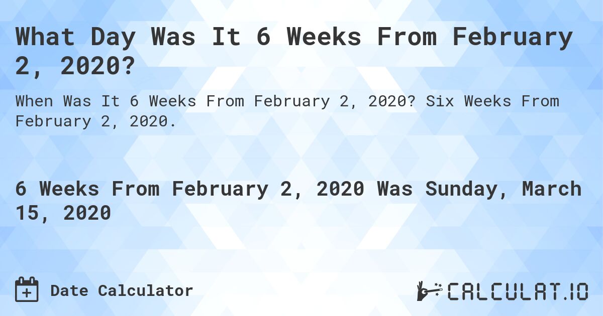 What Day Was It 6 Weeks From February 2, 2020?. Six Weeks From February 2, 2020.