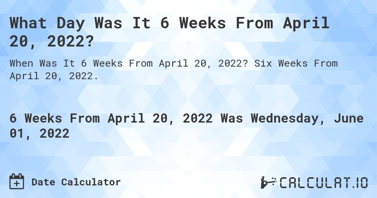 What Day Was It 6 Weeks From April 20, 2022?. Six Weeks From April 20, 2022.