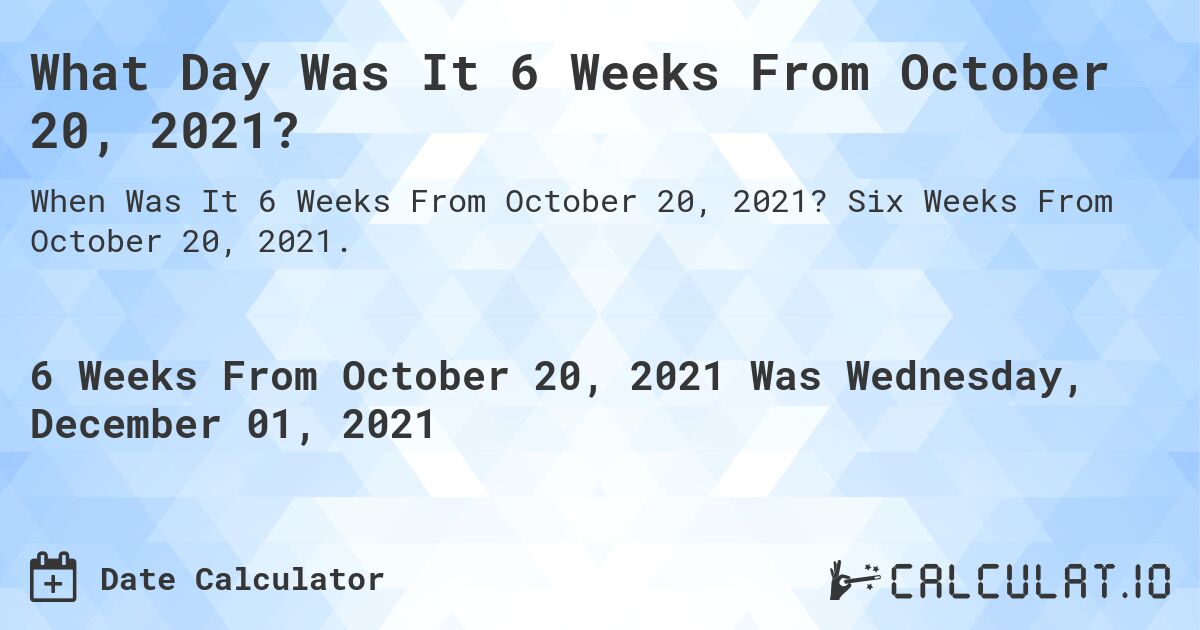 What Day Was It 6 Weeks From October 20, 2021?. Six Weeks From October 20, 2021.