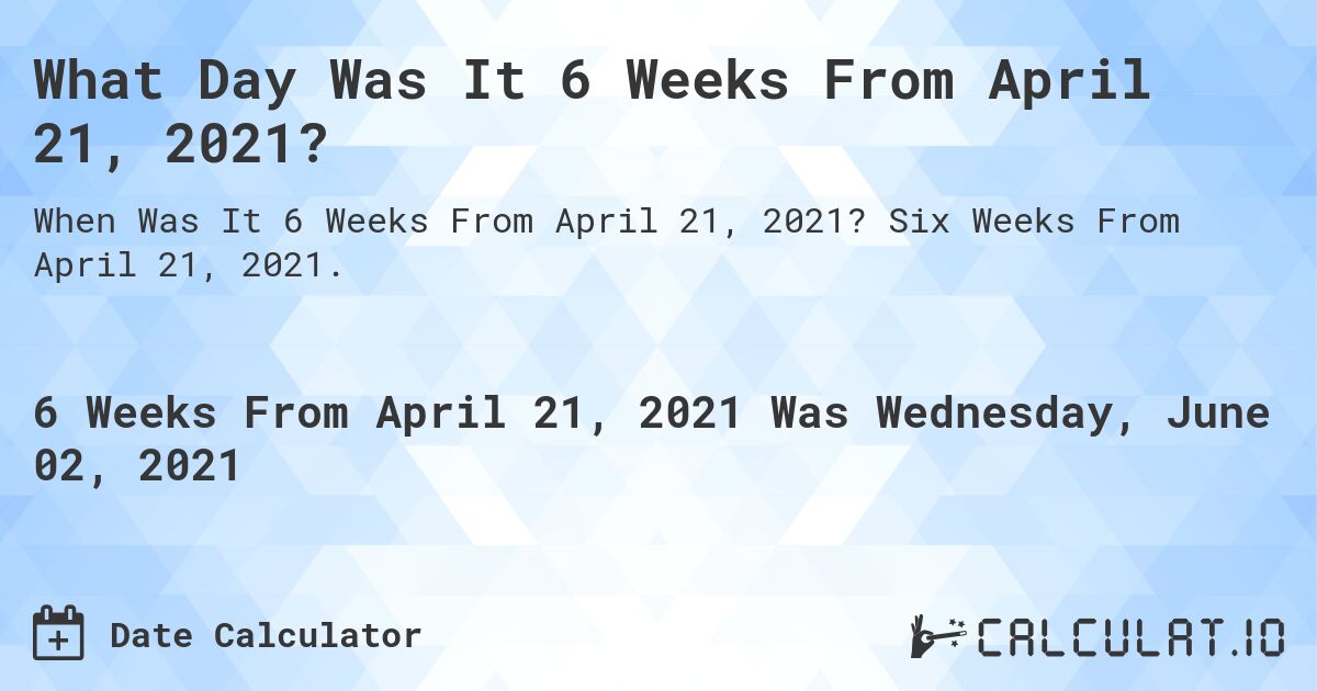 What Day Was It 6 Weeks From April 21, 2021?. Six Weeks From April 21, 2021.