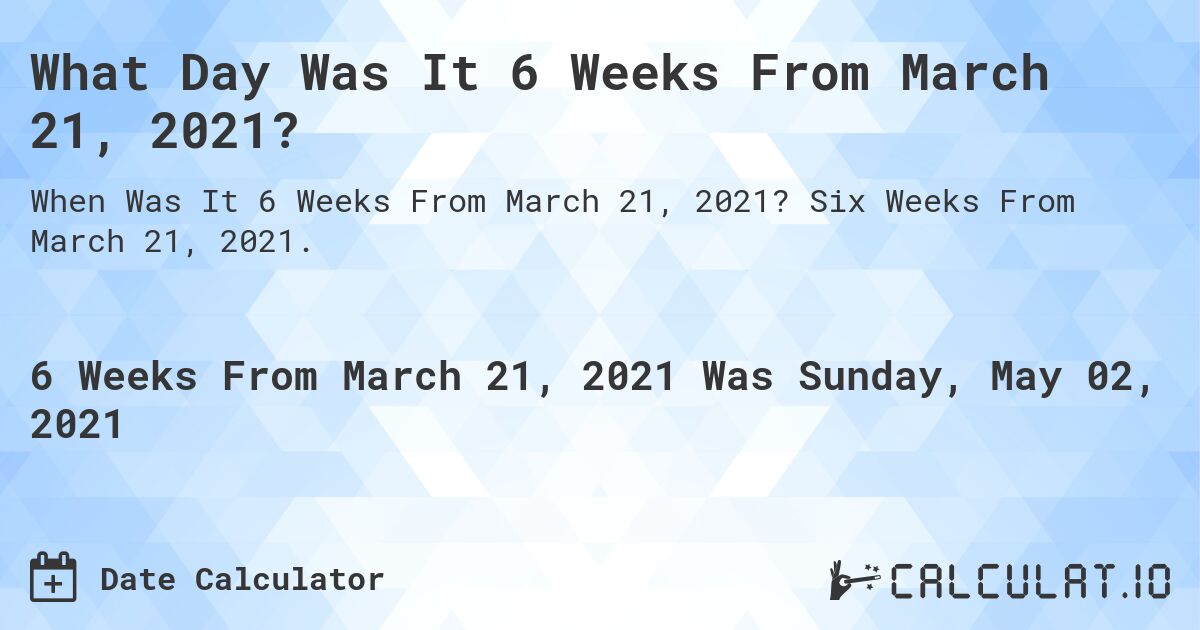 What Day Was It 6 Weeks From March 21, 2021?. Six Weeks From March 21, 2021.