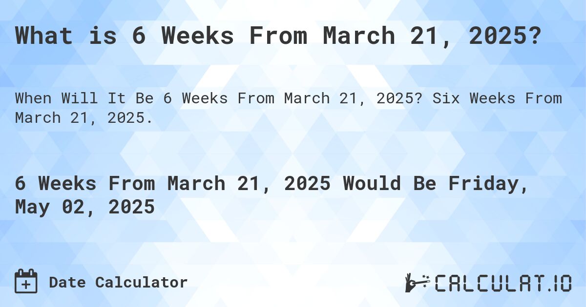 What is 6 Weeks From March 21, 2025?. Six Weeks From March 21, 2025.