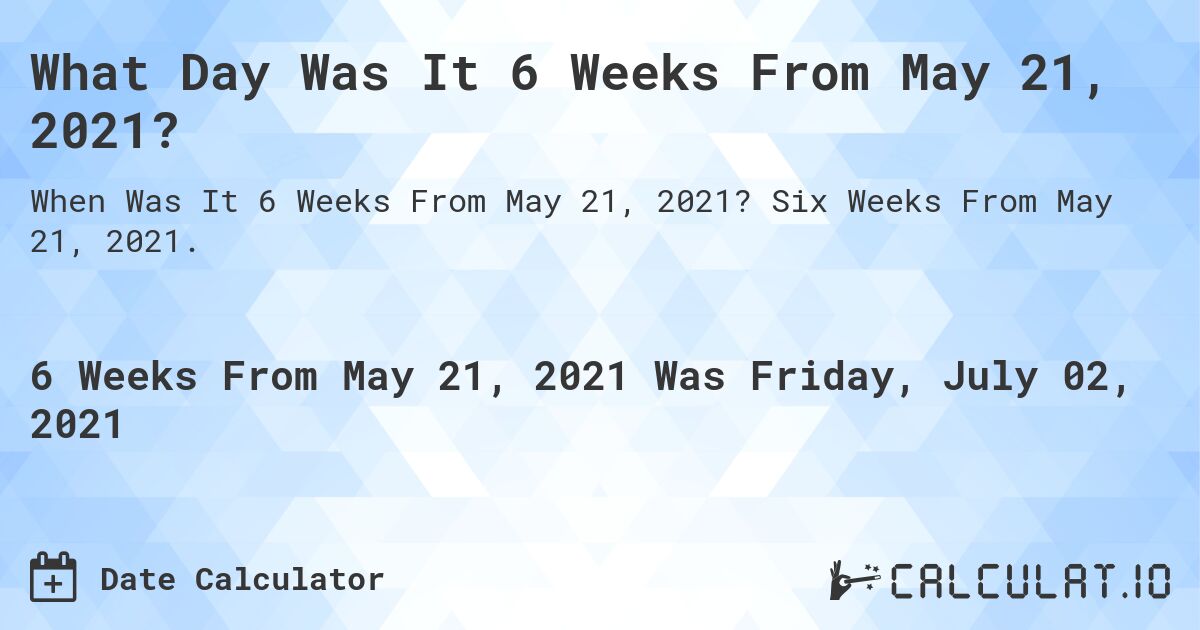 What Day Was It 6 Weeks From May 21, 2021?. Six Weeks From May 21, 2021.