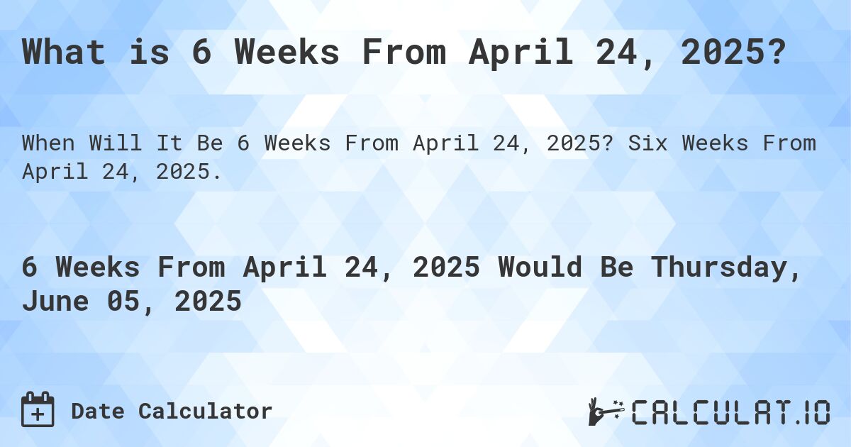 What is 6 Weeks From April 24, 2025?. Six Weeks From April 24, 2025.