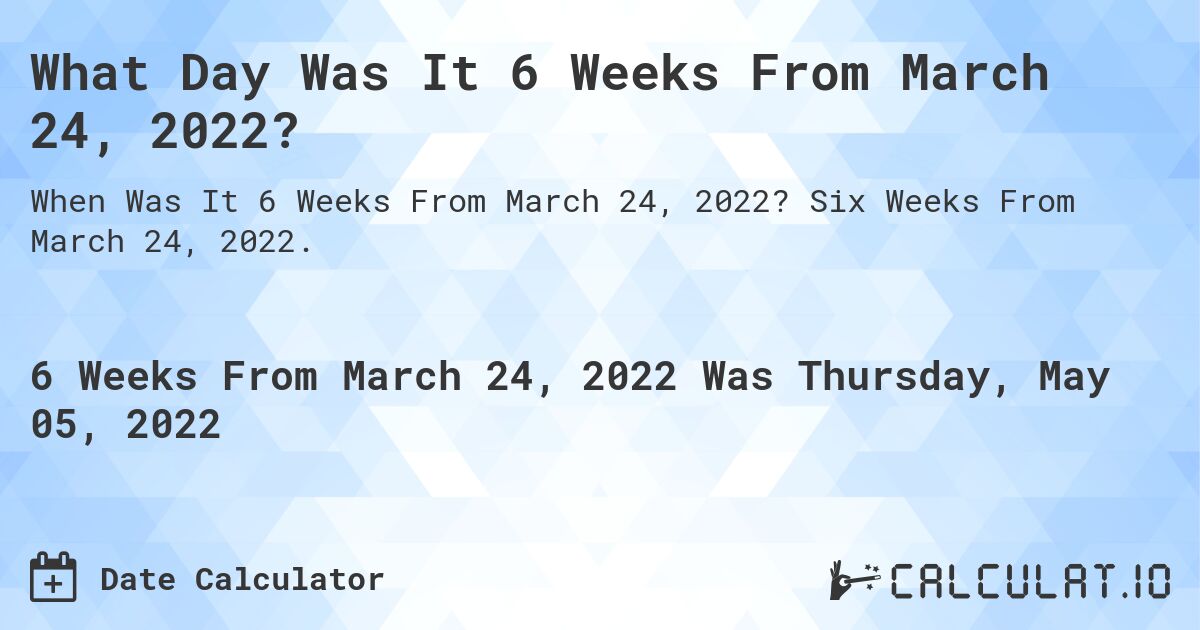 What Day Was It 6 Weeks From March 24, 2022?. Six Weeks From March 24, 2022.
