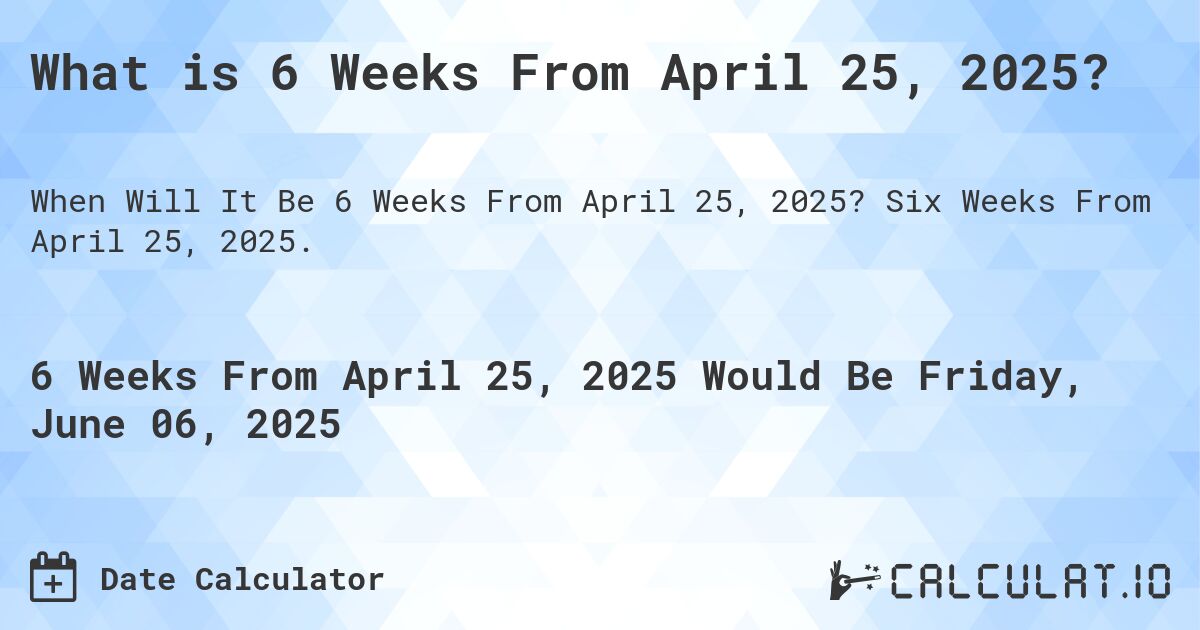 What is 6 Weeks From April 25, 2025?. Six Weeks From April 25, 2025.