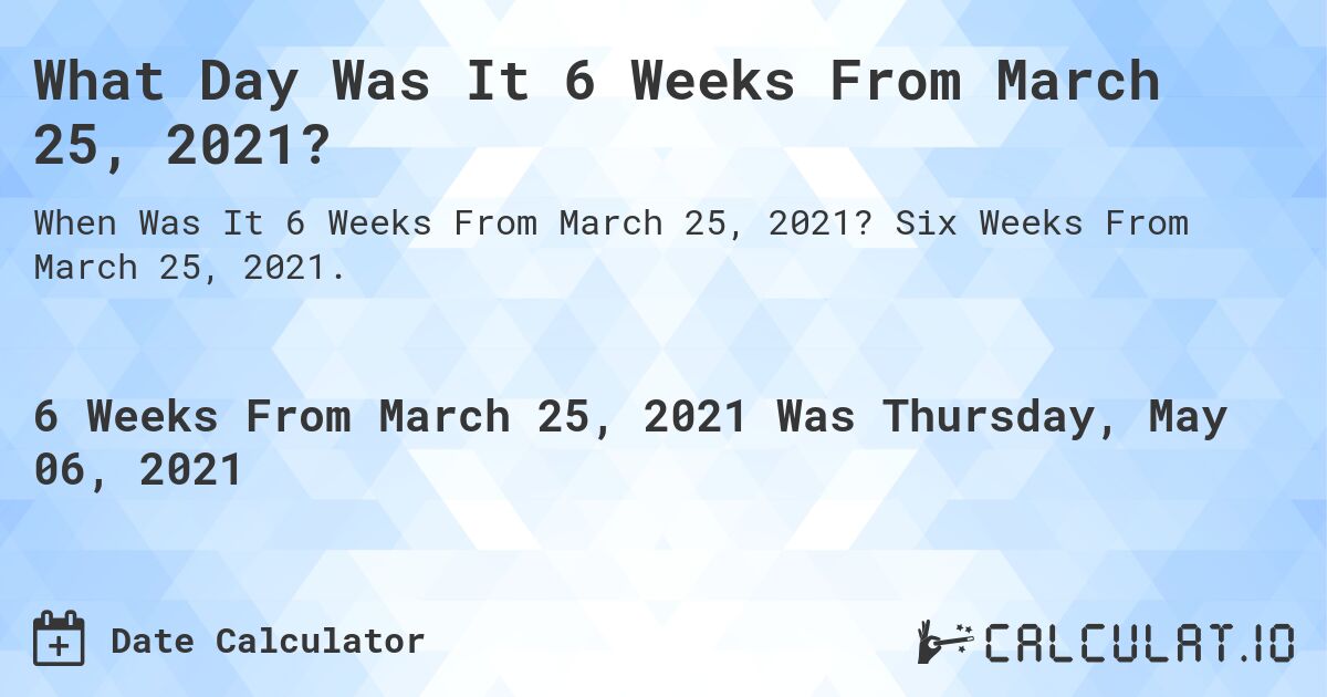What Day Was It 6 Weeks From March 25, 2021?. Six Weeks From March 25, 2021.