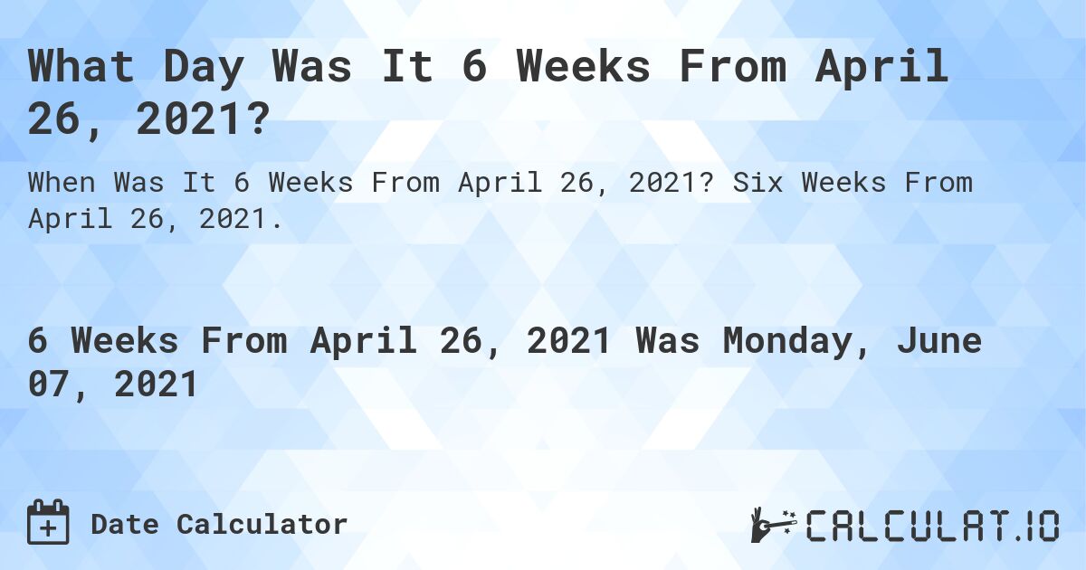 What Day Was It 6 Weeks From April 26, 2021?. Six Weeks From April 26, 2021.