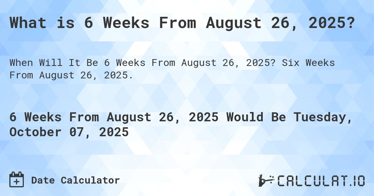 What is 6 Weeks From August 26, 2025?. Six Weeks From August 26, 2025.