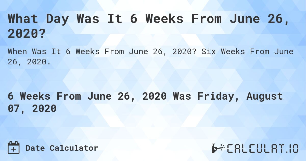 What Day Was It 6 Weeks From June 26, 2020?. Six Weeks From June 26, 2020.