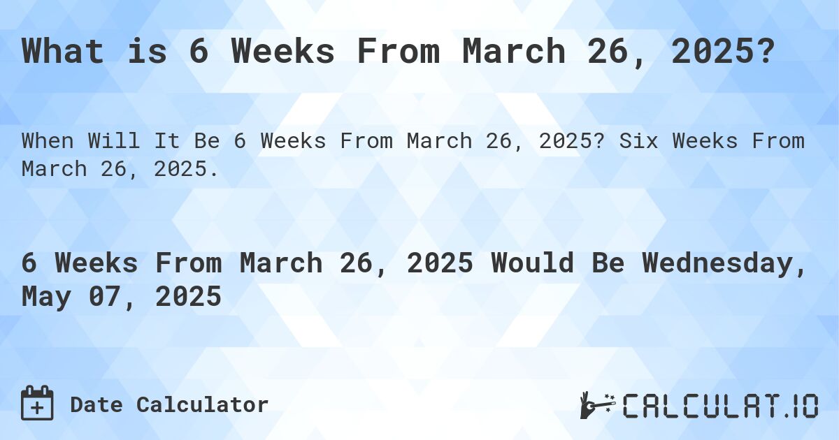 What is 6 Weeks From March 26, 2025?. Six Weeks From March 26, 2025.
