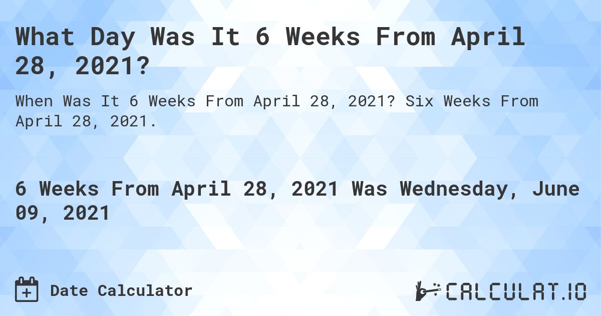 What Day Was It 6 Weeks From April 28, 2021?. Six Weeks From April 28, 2021.