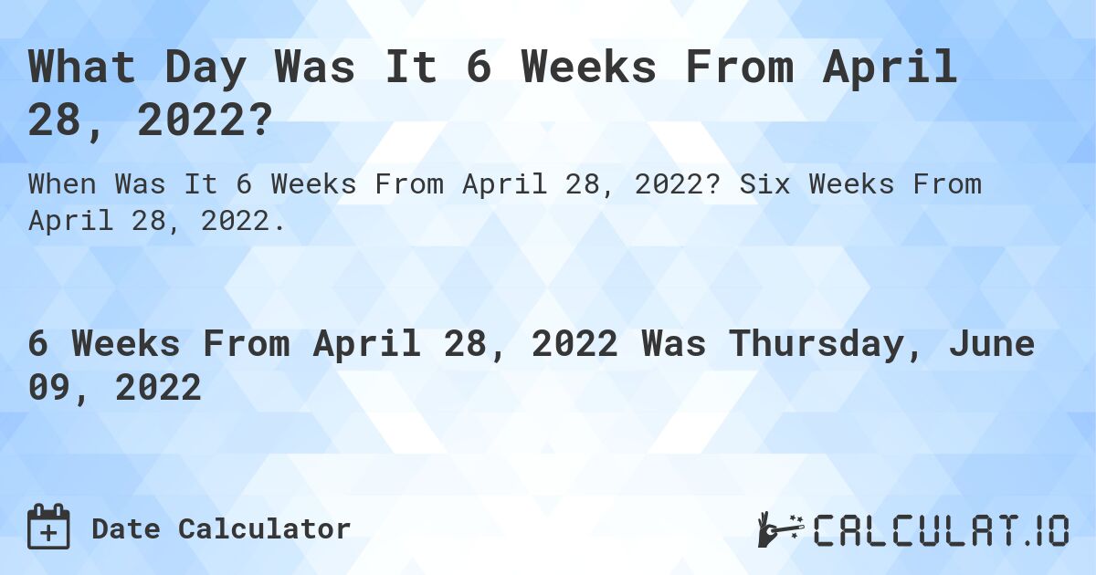 What Day Was It 6 Weeks From April 28, 2022?. Six Weeks From April 28, 2022.