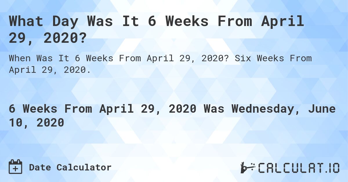 What Day Was It 6 Weeks From April 29, 2020?. Six Weeks From April 29, 2020.