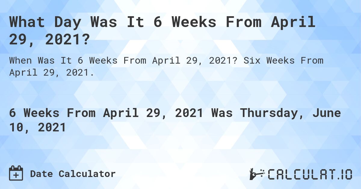 What Day Was It 6 Weeks From April 29, 2021?. Six Weeks From April 29, 2021.
